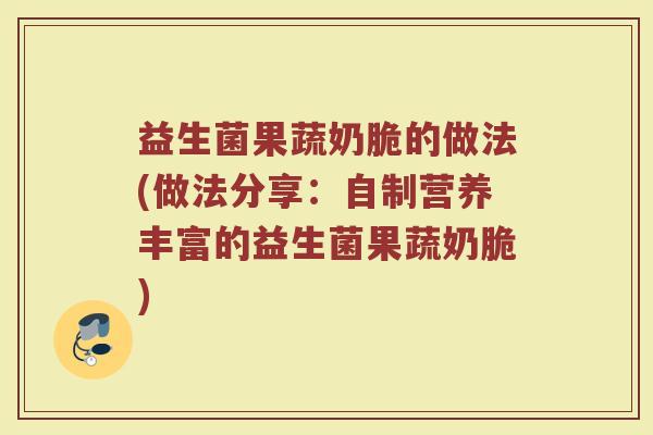 益生菌果蔬奶脆的做法(做法分享:自制营养丰富的益生菌果蔬奶脆)