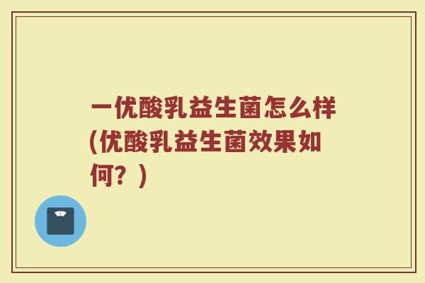 一优酸乳益生菌怎么样(优酸乳益生菌效果如何?) 一优酸乳益生菌怎么样(优酸乳益生菌效果如何?)