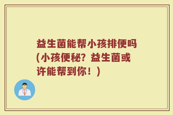 益生菌能帮小孩排便吗(小孩?益生菌或许能帮到你!) 益生菌能帮小孩排便吗(小孩?益生菌或许能帮到你!)