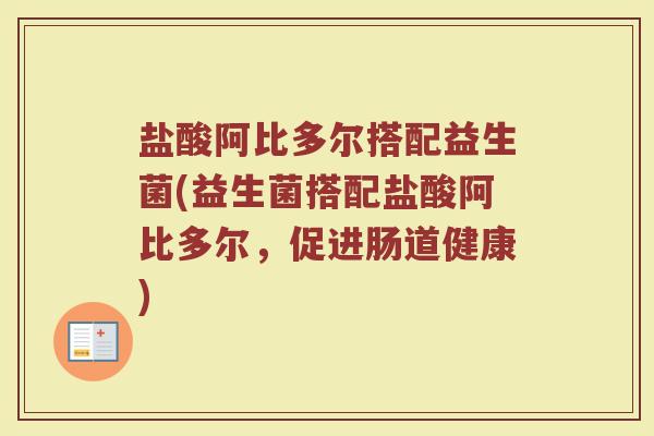 盐酸阿比多尔搭配益生菌(益生菌搭配盐酸阿比多尔,促进肠道健康) 盐酸阿比多尔搭配益生菌(益生菌搭配盐酸阿比多尔,促进肠道健康)