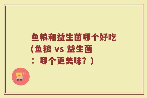 鱼粮和益生菌哪个好吃(鱼粮 vs 益生菌:哪个更美味?)