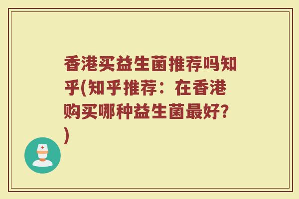 香港买益生菌推荐吗知乎(知乎推荐：在香港购买哪种益生菌最好？)