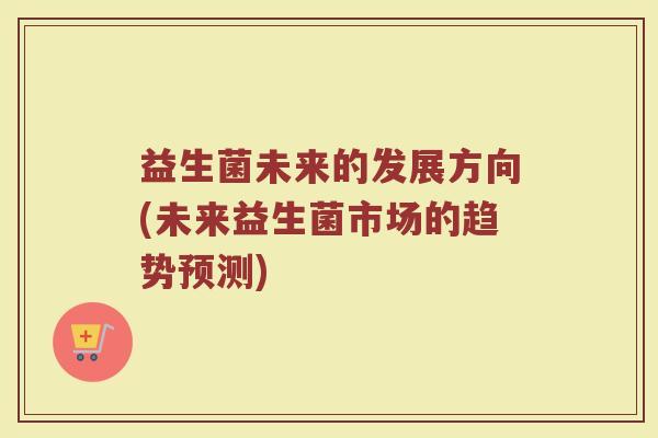 益生菌未来的发展方向(未来益生菌市场的趋势预测)