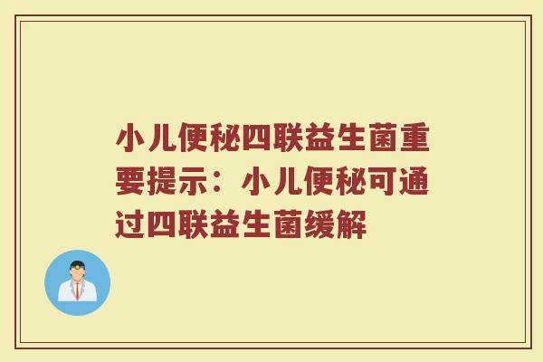 小儿便秘四联益生菌重要提示:小儿便秘可通过四联益生菌缓解
