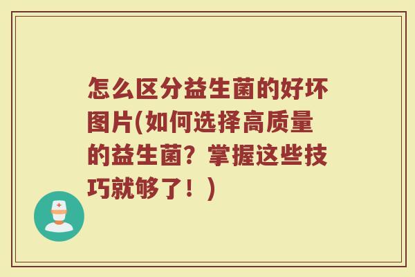 怎么区分益生菌的好坏图片(如何选择高质量的益生菌？掌握这些技巧就够了！)