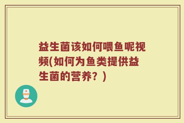 益生菌该如何喂鱼呢视频(如何为鱼类提供益生菌的营养?)