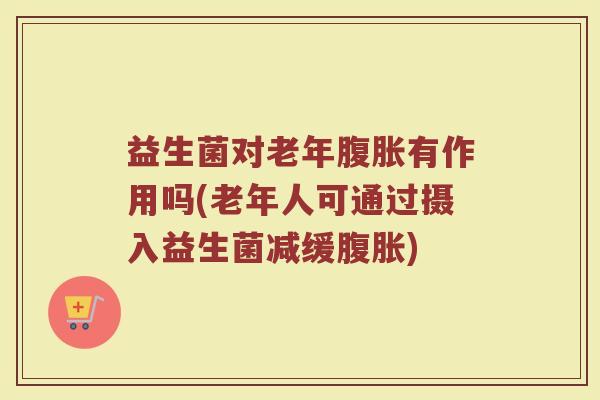 益生菌对老年腹胀有作用吗(老年人可通过摄入益生菌减缓腹胀)