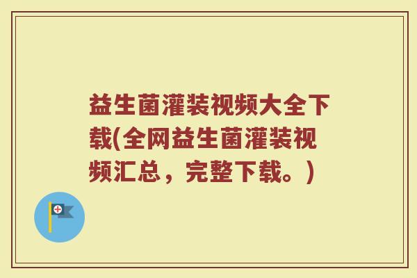 益生菌灌装视频大全下载(全网益生菌灌装视频汇总,完整下载。)