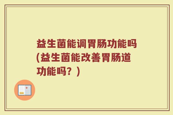 益生菌能调胃肠功能吗(益生菌能改善胃肠道功能吗？)