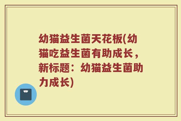 幼猫益生菌天花板(幼猫吃益生菌有助成长,新标题:幼猫益生菌助力成长)