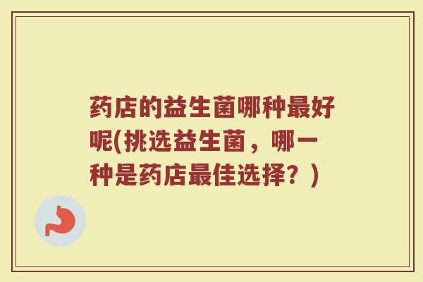 药店的益生菌哪种最好呢(挑选益生菌，哪一种是药店最佳选择？)