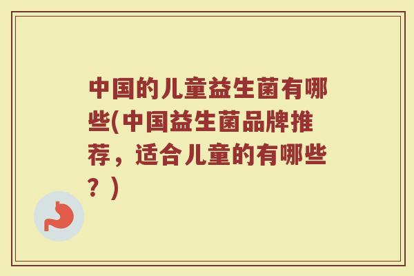 中国的儿童益生菌有哪些(中国益生菌品牌推荐，适合儿童的有哪些？)