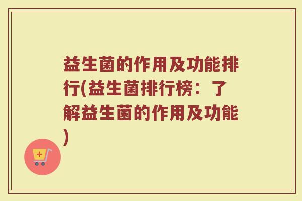 益生菌的作用及功能排行(益生菌排行榜:了解益生菌的作用及功能)