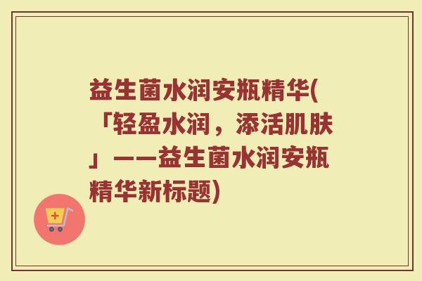 益生菌水润安瓶精华(「轻盈水润，添活肌肤」——益生菌水润安瓶精华新标题)