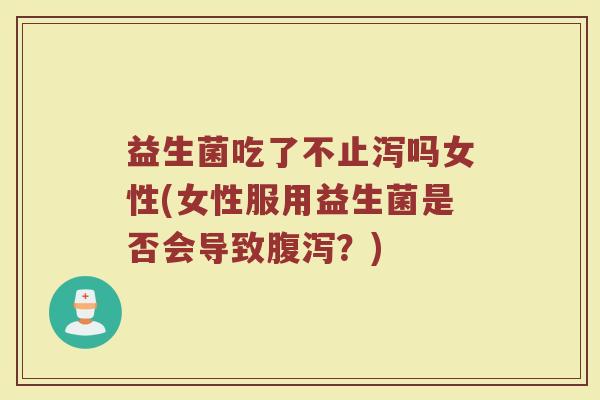 益生菌吃了不止泻吗女性(女性服用益生菌是否会导致?) 益生菌吃了不止泻吗女性(女性服用益生菌是否会导致?)