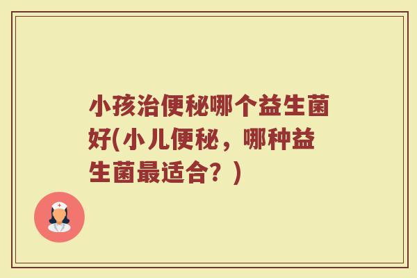 小孩哪个益生菌好(小儿,哪种益生菌适合?) 小孩哪个益生菌好(小儿,哪种益生菌适合?)