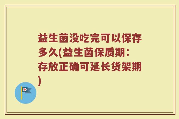 益生菌没吃完可以保存多久(益生菌保质期：存放正确可延长货架期)