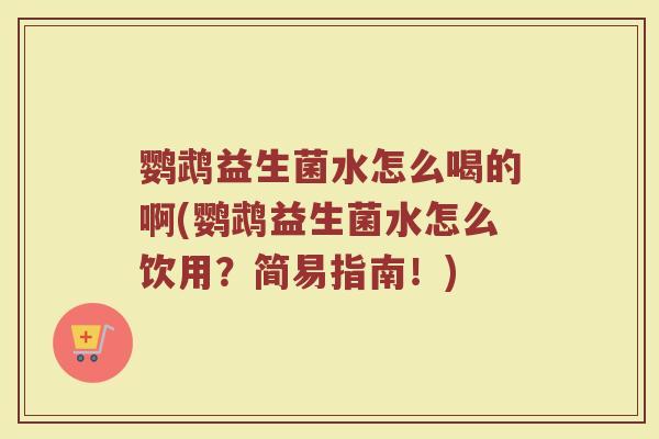 鹦鹉益生菌水怎么喝的啊(鹦鹉益生菌水怎么饮用?简易指南!) 鹦鹉益生菌水怎么喝的啊(鹦鹉益生菌水怎么饮用?简易指南!)