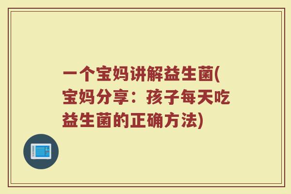 一个宝妈讲解益生菌(宝妈分享:孩子每天吃益生菌的正确方法)