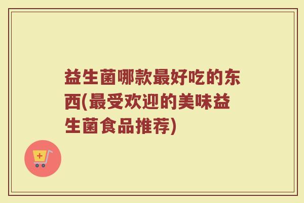 益生菌哪款好吃的东西(受欢迎的美味益生菌食品推荐) 益生菌哪款好吃的东西(受欢迎的美味益生菌食品推荐)