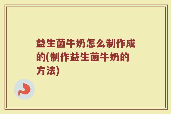 益生菌牛奶怎么制作成的(制作益生菌牛奶的方法)