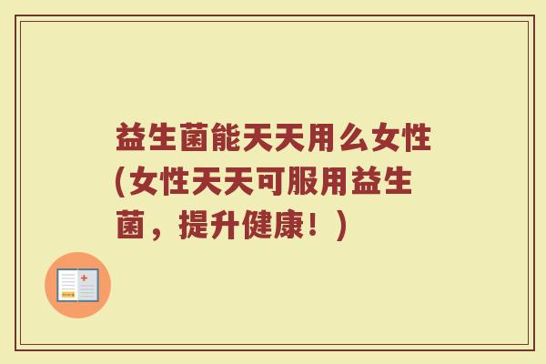 益生菌能天天用么女性(女性天天可服用益生菌,提升健康!) 益生菌能天天用么女性(女性天天可服用益生菌,提升健康!)