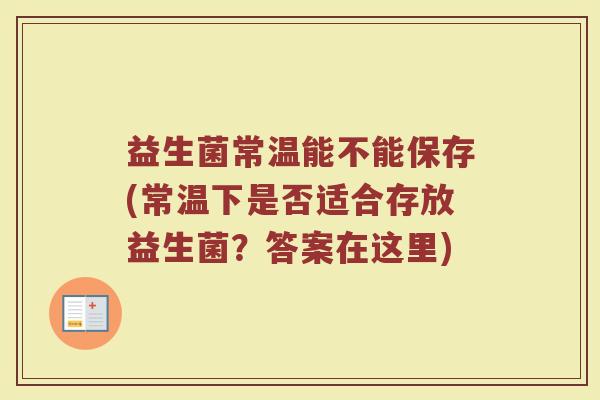 益生菌常温能不能保存(常温下是否适合存放益生菌?答案在这里)