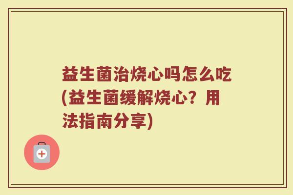 益生菌治烧心吗怎么吃(益生菌缓解烧心?用法指南分享)