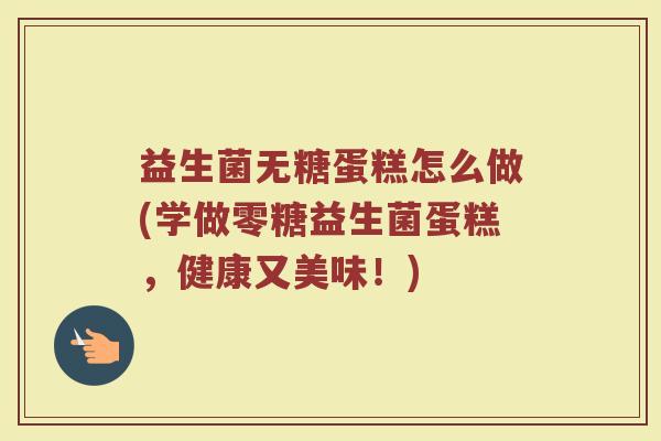 益生菌无糖蛋糕怎么做(学做零糖益生菌蛋糕,健康又美味!)