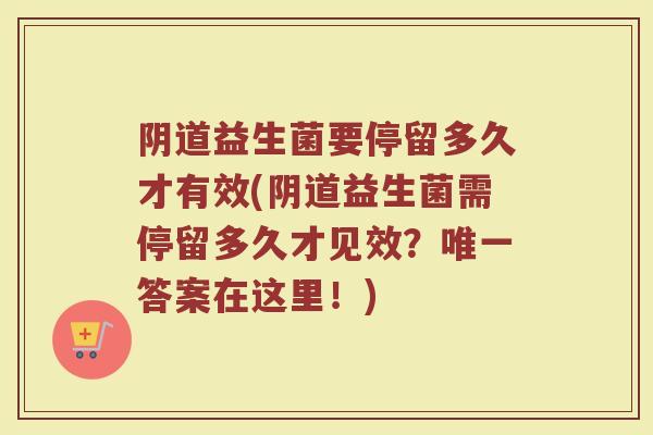阴道益生菌要停留多久才有效(阴道益生菌需停留多久才见效?唯一答案在这里!)