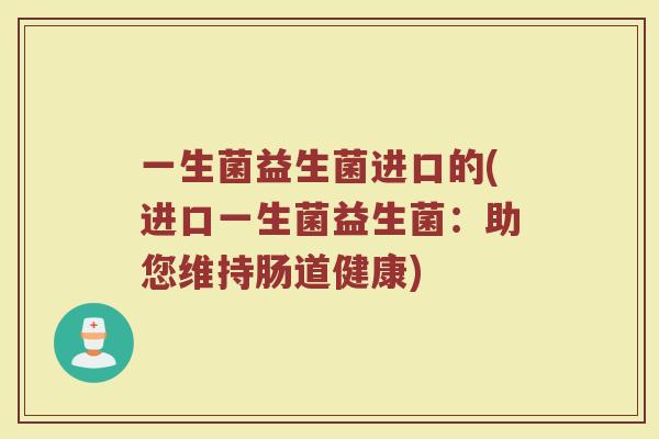 一生菌益生菌进口的(进口一生菌益生菌:助您维持肠道健康) 一生菌益生菌进口的(进口一生菌益生菌:助您维持肠道健康)