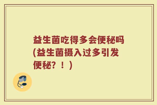 益生菌吃得多会便秘吗(益生菌摄入过多引发便秘?!)