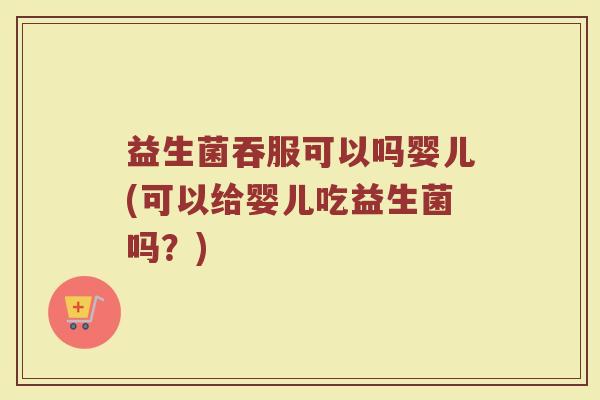 益生菌吞服可以吗婴儿(可以给婴儿吃益生菌吗?)