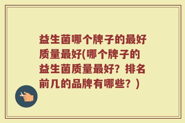 益生菌哪个牌子的最好质量最好(哪个牌子的益生菌质量最好？排名前几的品牌有哪些？)