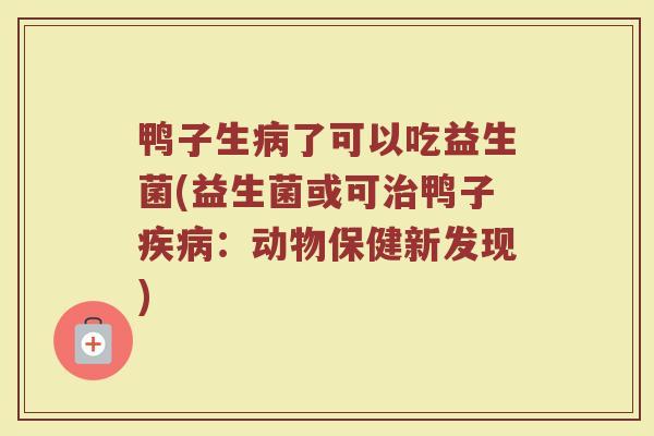 鸭子生病了可以吃益生菌(益生菌或可治鸭子疾病:动物保健新发现)