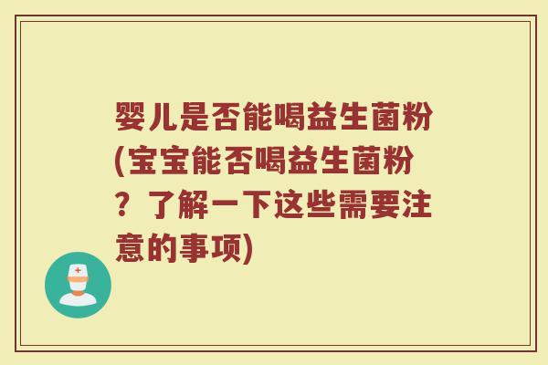 婴儿是否能喝益生菌粉(宝宝能否喝益生菌粉？了解一下这些需要注意的事项)