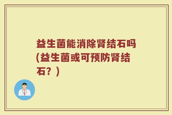 益生菌能消除肾结石吗(益生菌或可预防肾结石?)