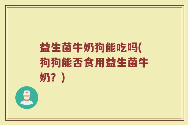 益生菌牛奶狗能吃吗(狗狗能否食用益生菌牛奶?)