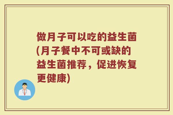 做月子可以吃的益生菌(月子餐中不可或缺的益生菌推荐,促进恢复更健康)