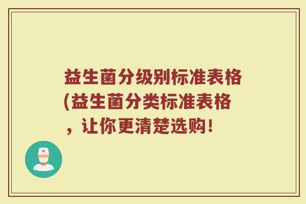 益生菌分级别标准表格(益生菌分类标准表格,让你更清楚选购!