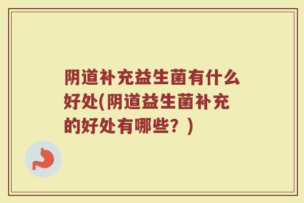 阴道补充益生菌有什么好处(阴道益生菌补充的好处有哪些?)