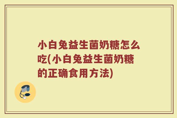 小白兔益生菌奶糖怎么吃(小白兔益生菌奶糖的正确食用方法) 小白兔益生菌奶糖怎么吃(小白兔益生菌奶糖的正确食用方法)