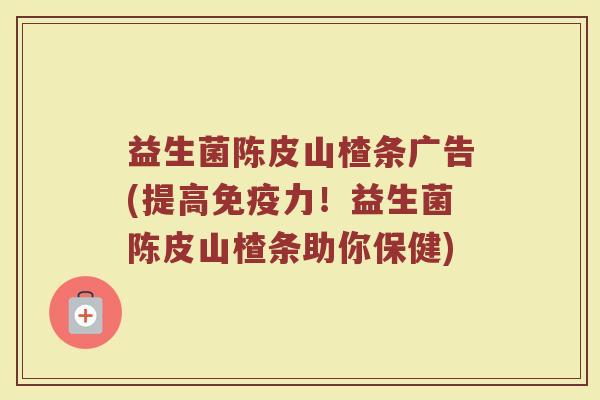 益生菌陈皮山楂条广告(提高免疫力!益生菌陈皮山楂条助你保健)