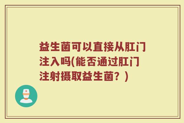 益生菌可以直接从肛门注入吗(能否通过肛门注射摄取益生菌?) 益生菌可以直接从肛门注入吗(能否通过肛门注射摄取益生菌?)