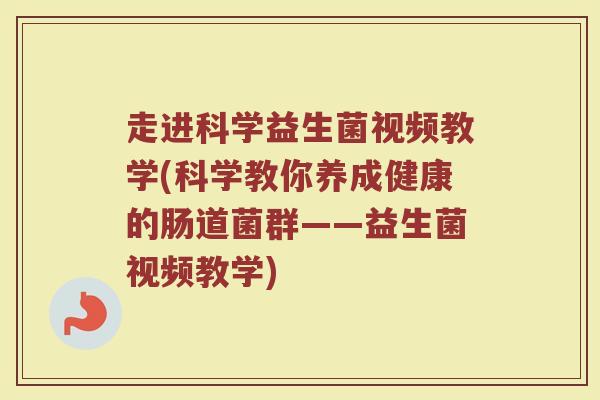 走进科学益生菌视频教学(科学教你养成健康的肠道菌群——益生菌视频教学)