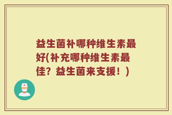 益生菌补哪种维生素好(补充哪种维生素佳?益生菌来支援!) 益生菌补哪种维生素好(补充哪种维生素佳?益生菌来支援!)