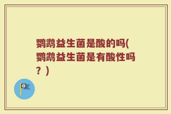 鹦鹉益生菌是酸的吗(鹦鹉益生菌是有酸性吗?) 鹦鹉益生菌是酸的吗(鹦鹉益生菌是有酸性吗?)