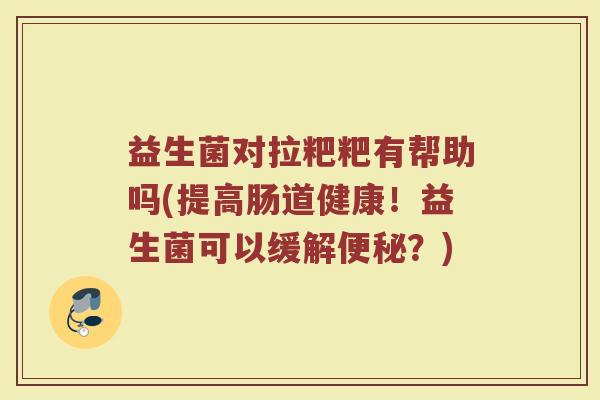 益生菌对拉粑粑有帮助吗(提高肠道健康!益生菌可以缓解便秘?)