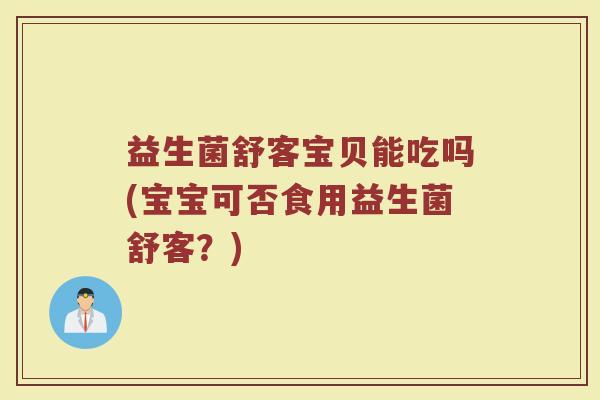 益生菌舒客宝贝能吃吗(宝宝可否食用益生菌舒客？)
