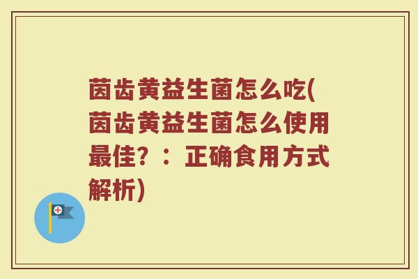 茵齿黄益生菌怎么吃(茵齿黄益生菌怎么使用最佳？：正确食用方式解析)